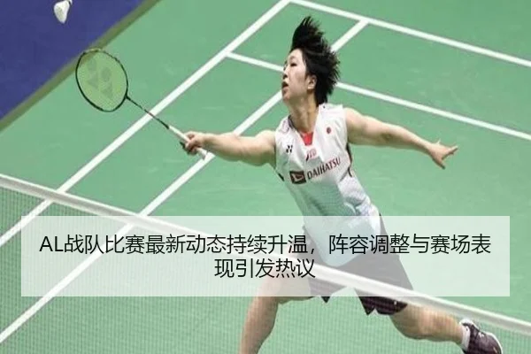 AL战队比赛最新动态持续升温，阵容调整与赛场表现引发热议